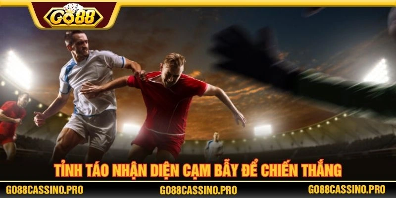 Tỉnh táo nhận diện cạm bẫy để chiến thắng Tỉnh táo nhận diện cạm bẫy để chiến thắng